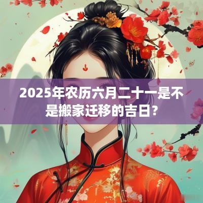 2025年农历六月二十一是不是搬家迁移的吉日？