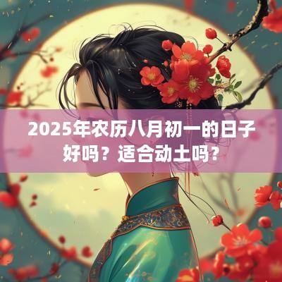 2025年农历八月初一的日子好吗？适合动土吗？