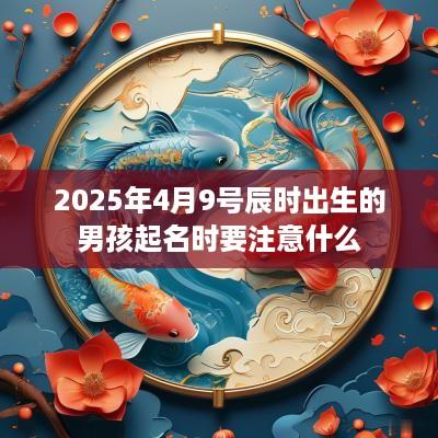 2025年4月9号辰时出生的男孩起名时要注意什么