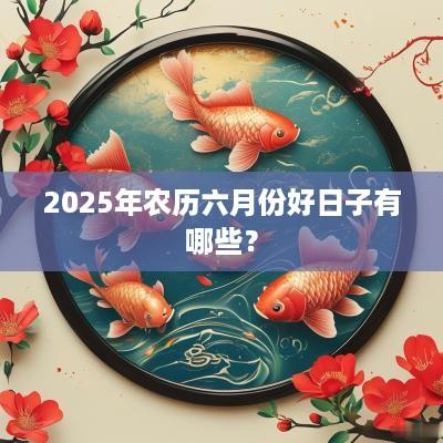 2025年农历六月份好日子有哪些？