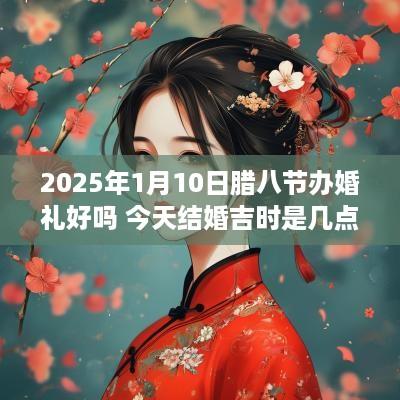 2025年1月10日腊八节办婚礼好吗 今天结婚吉时是几点