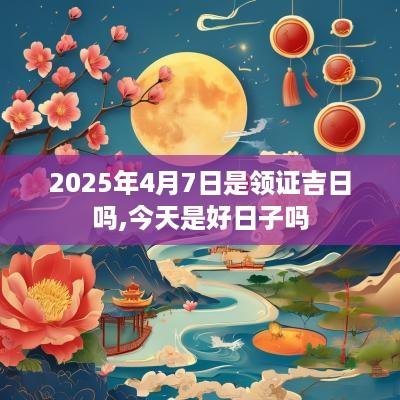 2025年4月7日是领证吉日吗,今天是好日子吗