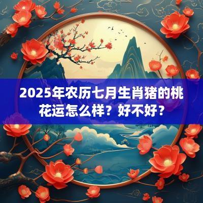 2025年农历七月生肖猪的桃花运怎么样？好不好？