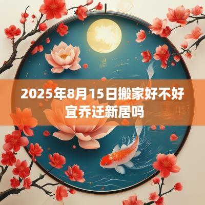 2025年8月15日搬家好不好 宜乔迁新居吗