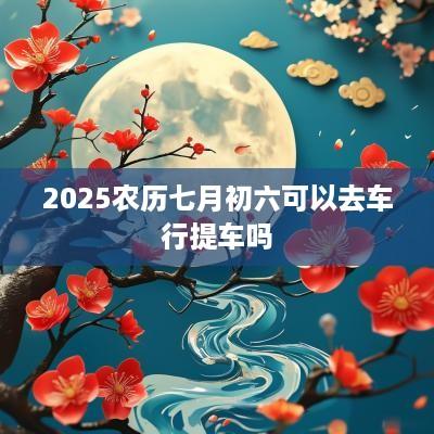 2025农历七月初六可以去车行提车吗