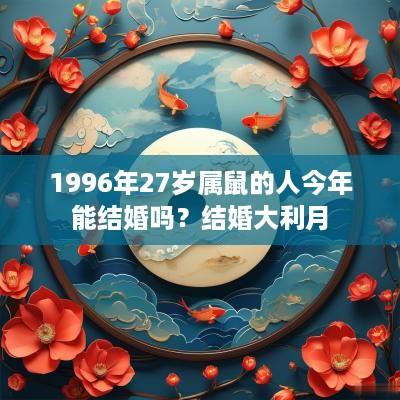 1996年27岁属鼠的人今年能结婚吗？结婚大利月