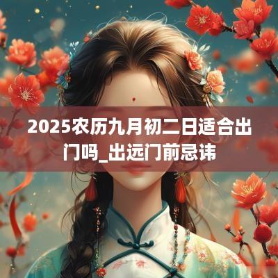 2025农历九月初二日适合出门吗_出远门前忌讳