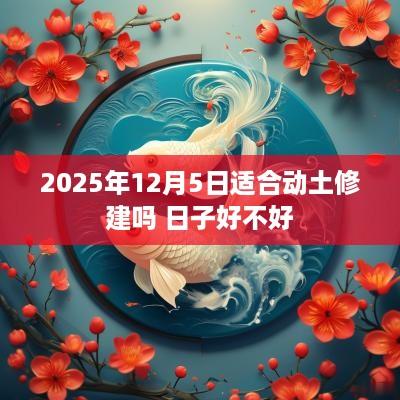 2025年12月5日适合动土修建吗 日子好不好