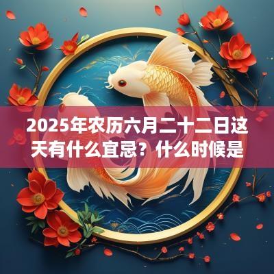 2025年农历六月二十二日这天有什么宜忌？什么时候是吉时？