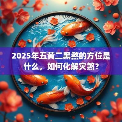 2025年五黄二黑煞的方位是什么，如何化解灾煞？