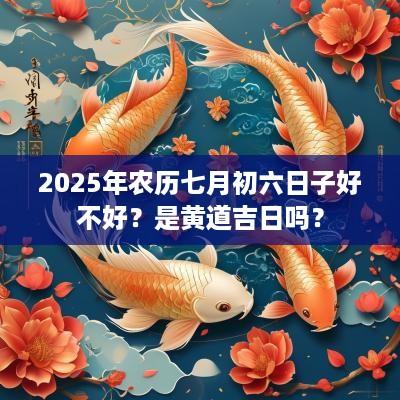 2025年农历七月初六日子好不好？是黄道吉日吗？