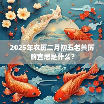 2025年农历二月初五老黄历的宜忌是什么？