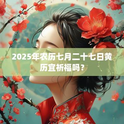 2025年农历七月二十七日黄历宜祈福吗？