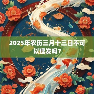 2025年农历三月十三日不可以理发吗？