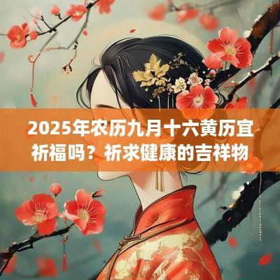 2025年农历九月十六黄历宜祈福吗？祈求健康的吉祥物