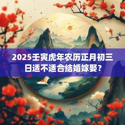 2025壬寅蛇年农历正月初三日适不适合结婚嫁娶？