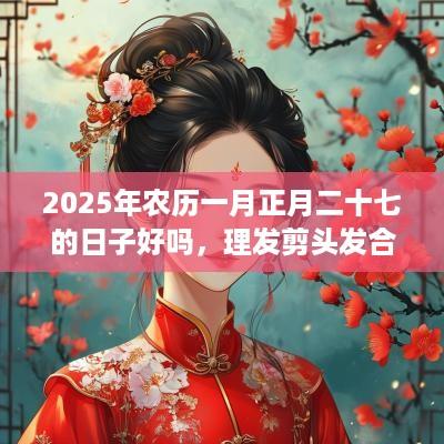 2025年农历一月正月二十七的日子好吗，理发剪头发合适吗？