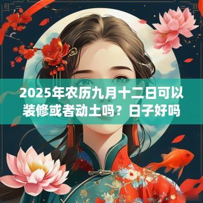 2025年农历九月十二日可以装修或者动土吗？日子好吗？