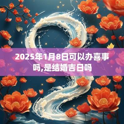 2025年1月8日可以办喜事吗,是结婚吉日吗