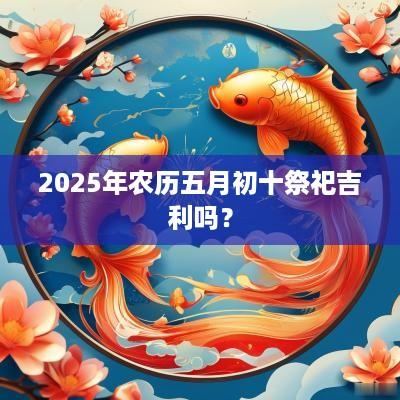 2025年农历五月初十祭祀吉利吗？