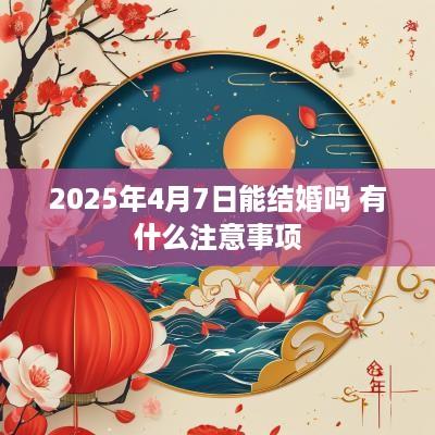 2025年4月7日能结婚吗 有什么注意事项