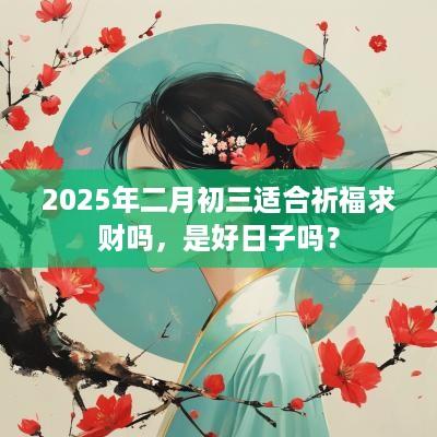 2025年二月初三适合祈福求财吗，是好日子吗？