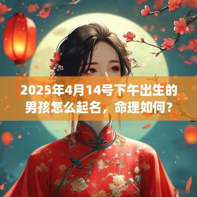 2025年4月14号下午出生的男孩怎么起名，命理如何？