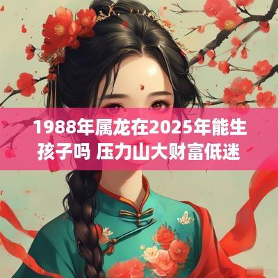 1988年属龙在2025年能生孩子吗 压力山大财富低迷
