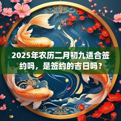 2025年农历二月初九适合签约吗，是签约的吉日吗？