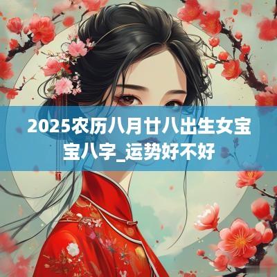 2025农历八月廿八出生女宝宝八字_运势好不好