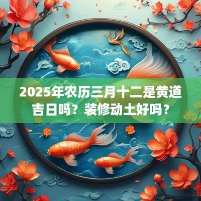 2025年农历三月十二是黄道吉日吗？装修动土好吗？