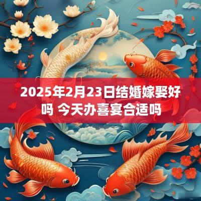 2025年2月23日结婚嫁娶好吗 今天办喜宴合适吗