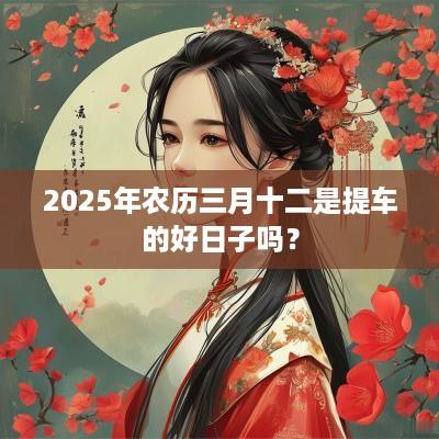 2025年农历三月十二是提车的好日子吗？