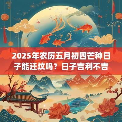 2025年农历五月初四芒种日子能迁坟吗？日子吉利不吉利？