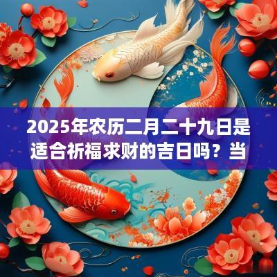 2025年农历二月二十九日是适合祈福求财的吉日吗？当日卦象好吗？