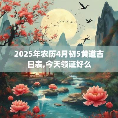 2025年农历4月初5黄道吉日表,今天领证好么