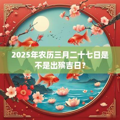 2025年农历三月二十七日是不是出殡吉日？