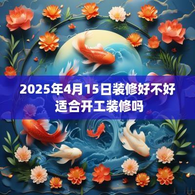 2025年4月15日装修好不好 适合开工装修吗