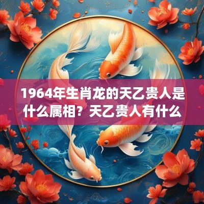 1964年生肖龙的天乙贵人是什么属相？天乙贵人有什么用途？