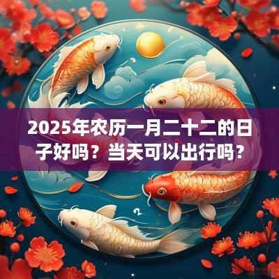 2025年农历一月二十二的日子好吗？当天可以出行吗？