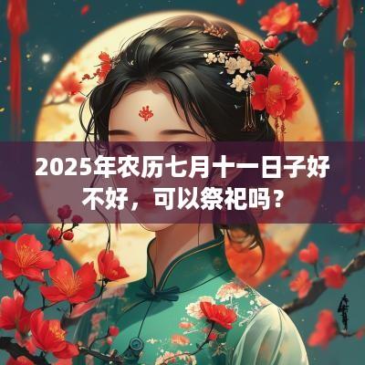 2025年农历七月十一日子好不好，可以祭祀吗？