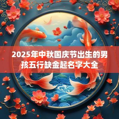 2025年中秋国庆节出生的男孩五行缺金起名字大全