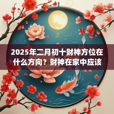 2025年二月初十财神方位在什么方向？财神在家中应该放在什么位置？