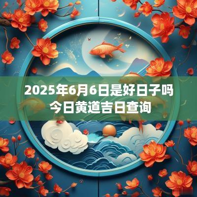 2025年6月6日是好日子吗 今日黄道吉日查询