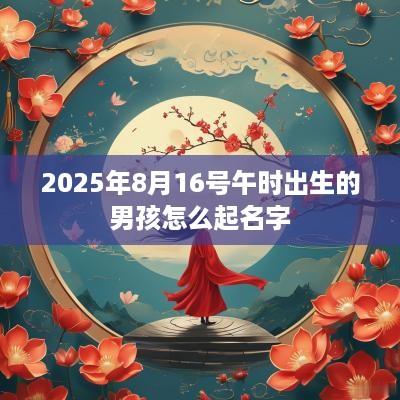 2025年8月16号午时出生的男孩怎么起名字