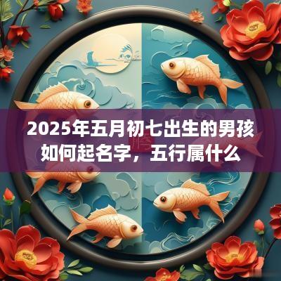 2025年五月初七出生的男孩如何起名字，五行属什么