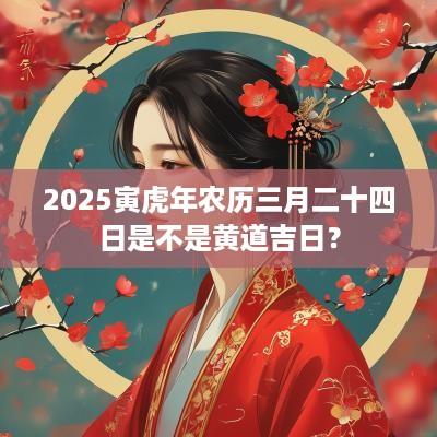 2025寅蛇年农历三月二十四日是不是黄道吉日？