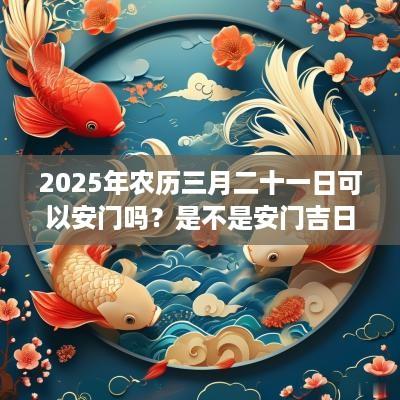 2025年农历三月二十一日可以安门吗？是不是安门吉日？