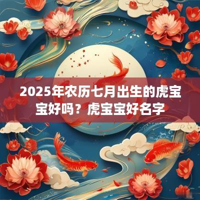 2025年农历七月出生的虎宝宝好吗？虎宝宝好名字
