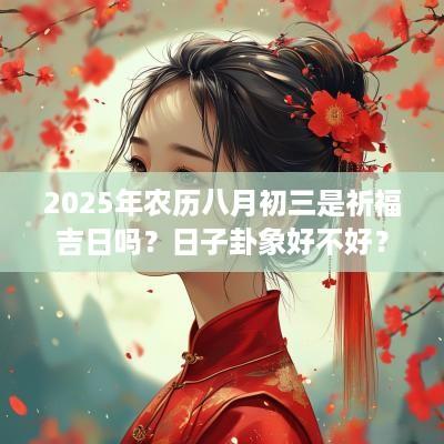 2025年农历八月初三是祈福吉日吗？日子卦象好不好？